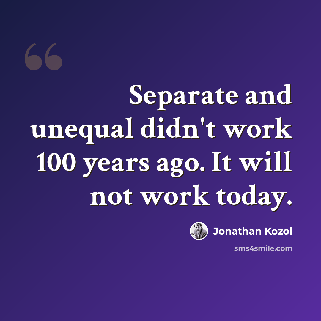 “Separate and unequal didn't work 100 years ago. It will not work today.” quote by Jonathan Kozol