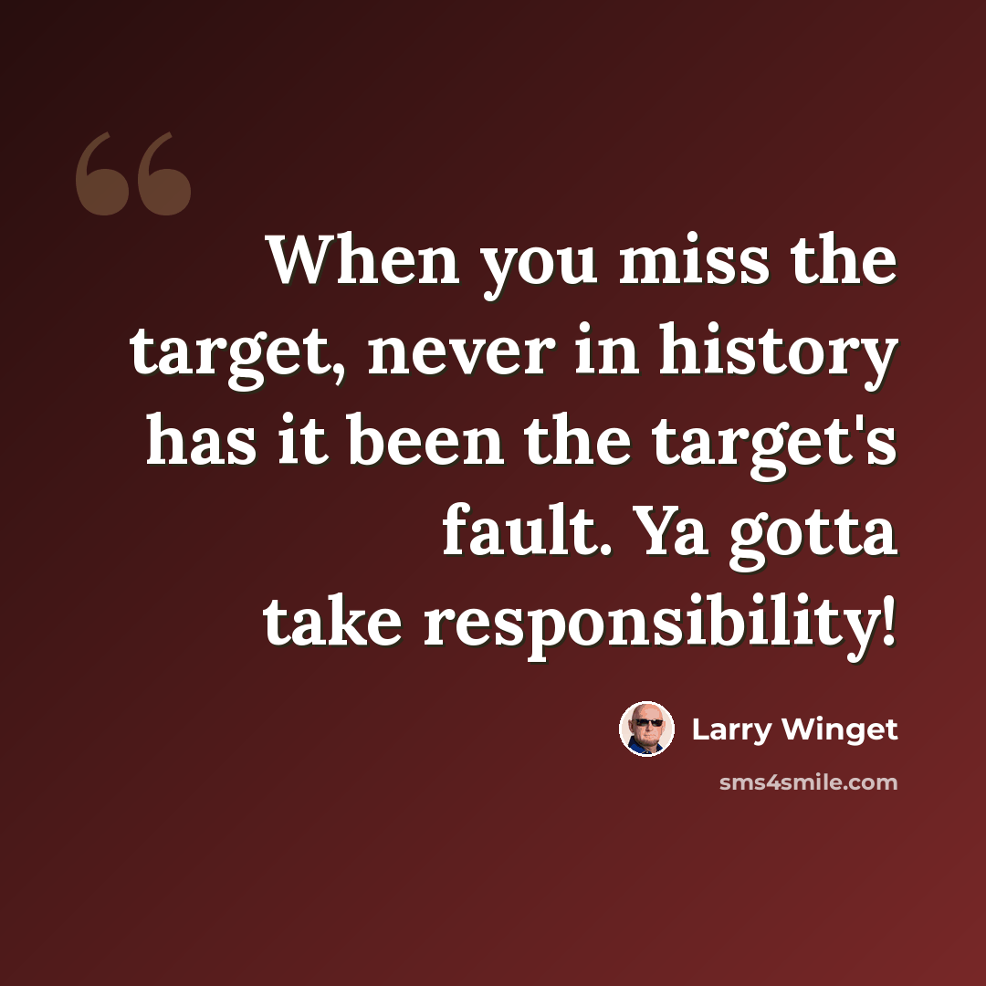 “When you miss the target, never in history has it been the target's fault. Ya gotta take responsibility!” quote by Larry Winget