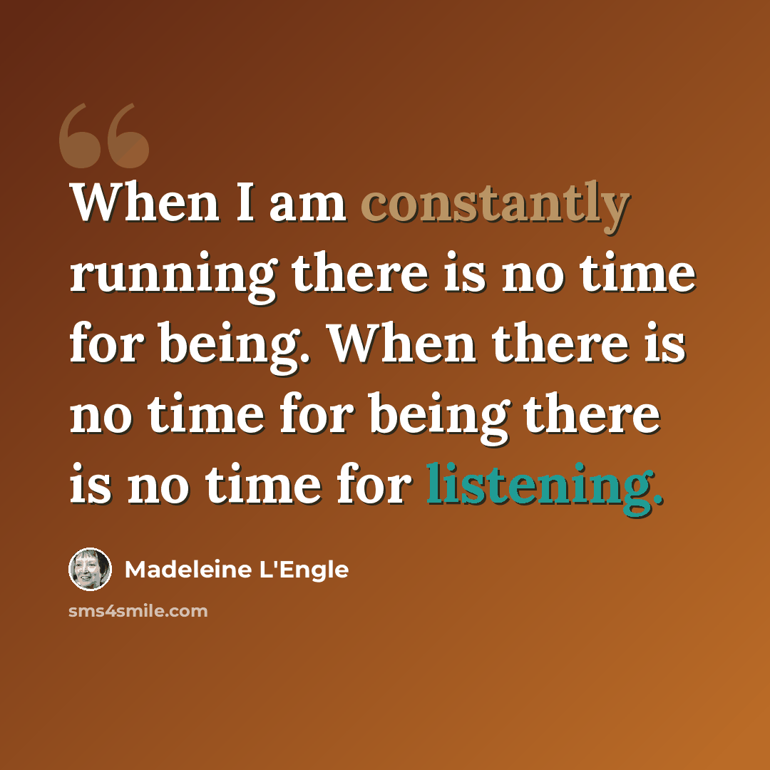 “When I am constantly running there is no time for being. When there is no time for being there is no time for listening.” quote by Madeleine L'Engle