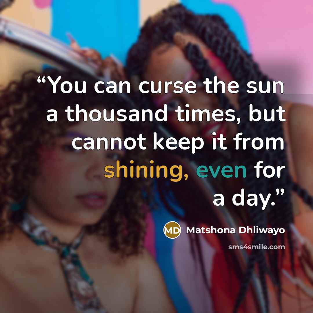 “You can curse the sun a thousand times, but cannot keep it from shining, even for a day.” quote by Matshona Dhliwayo