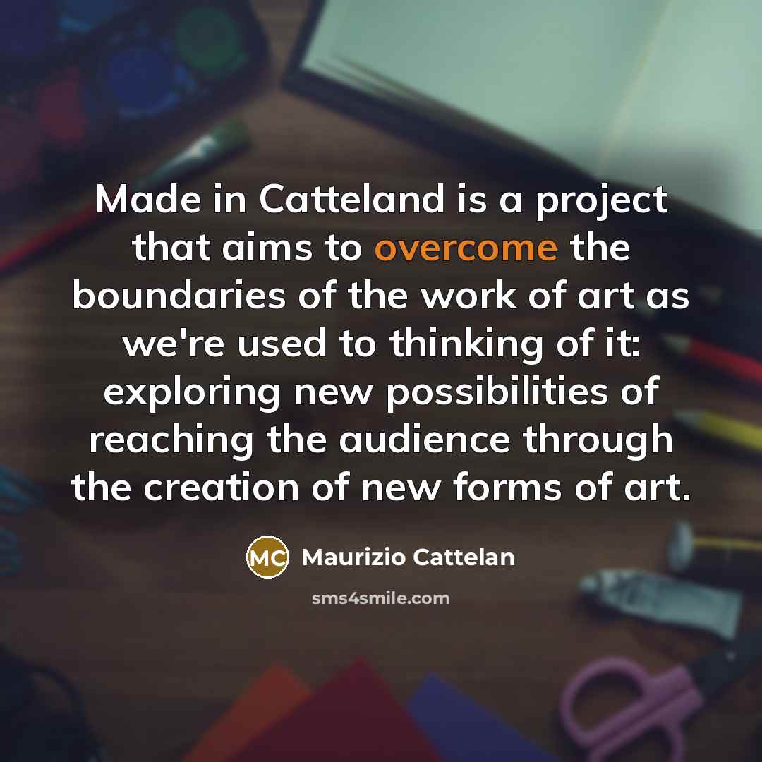 “Made in Catteland is a project that aims to overcome the boundaries of the work of art as we're used to thinking of it: exploring new possibilities of reaching the audience through the creation of new forms of art.” quote by Maurizio Cattelan