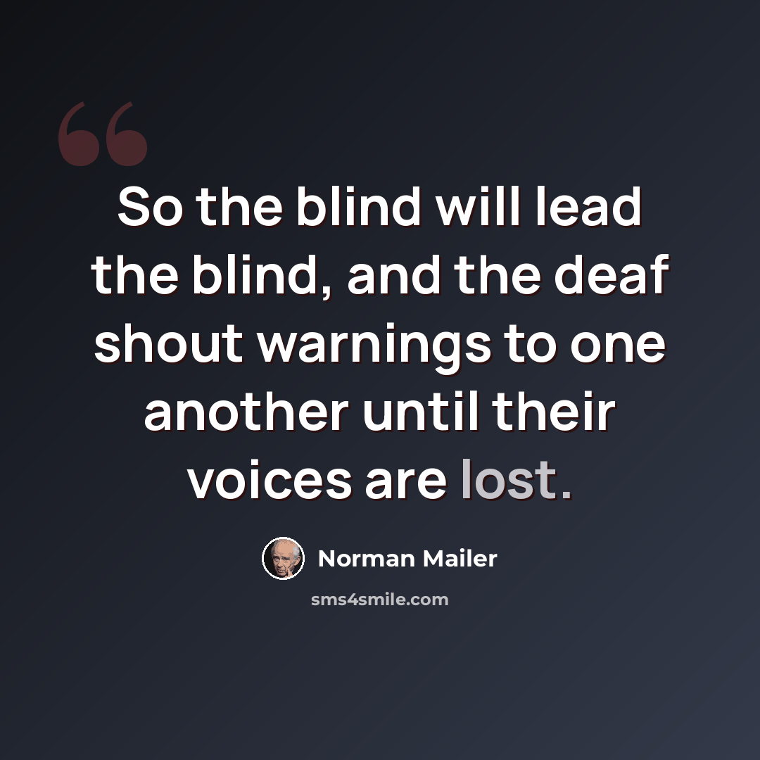 “So the blind will lead the blind, and the deaf shout warnings to one another until their voices are lost.” quote by Norman Mailer