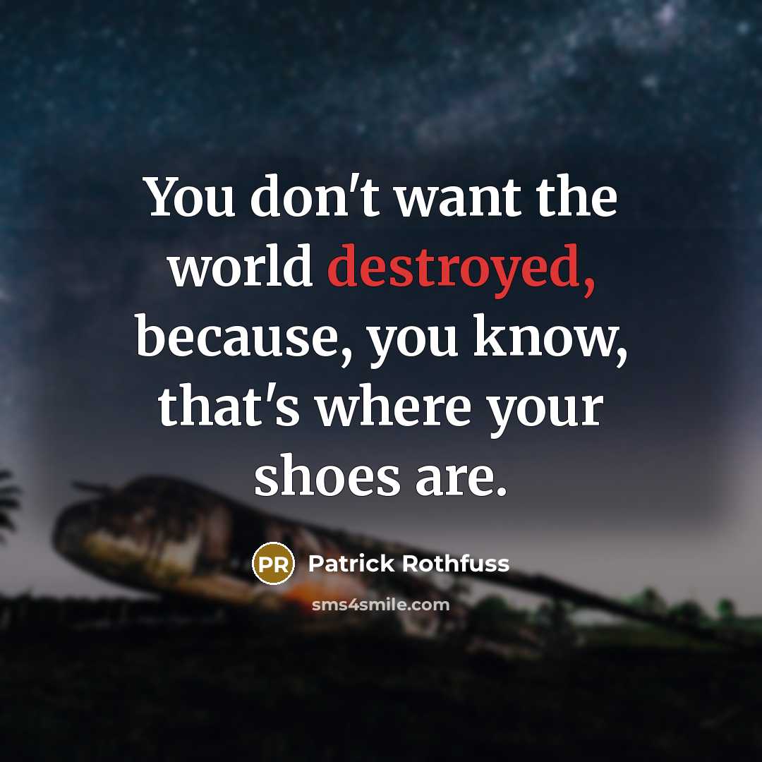 “You don't want the world destroyed, because, you know, that's where your shoes are.” quote by Patrick Rothfuss