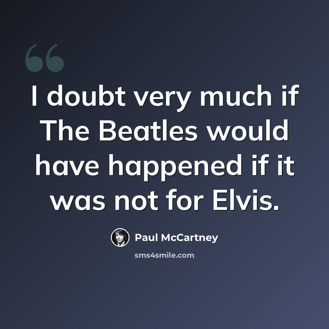 “I doubt very much if The Beatles would have happened if it was not for Elvis.” quote by Paul McCartney
