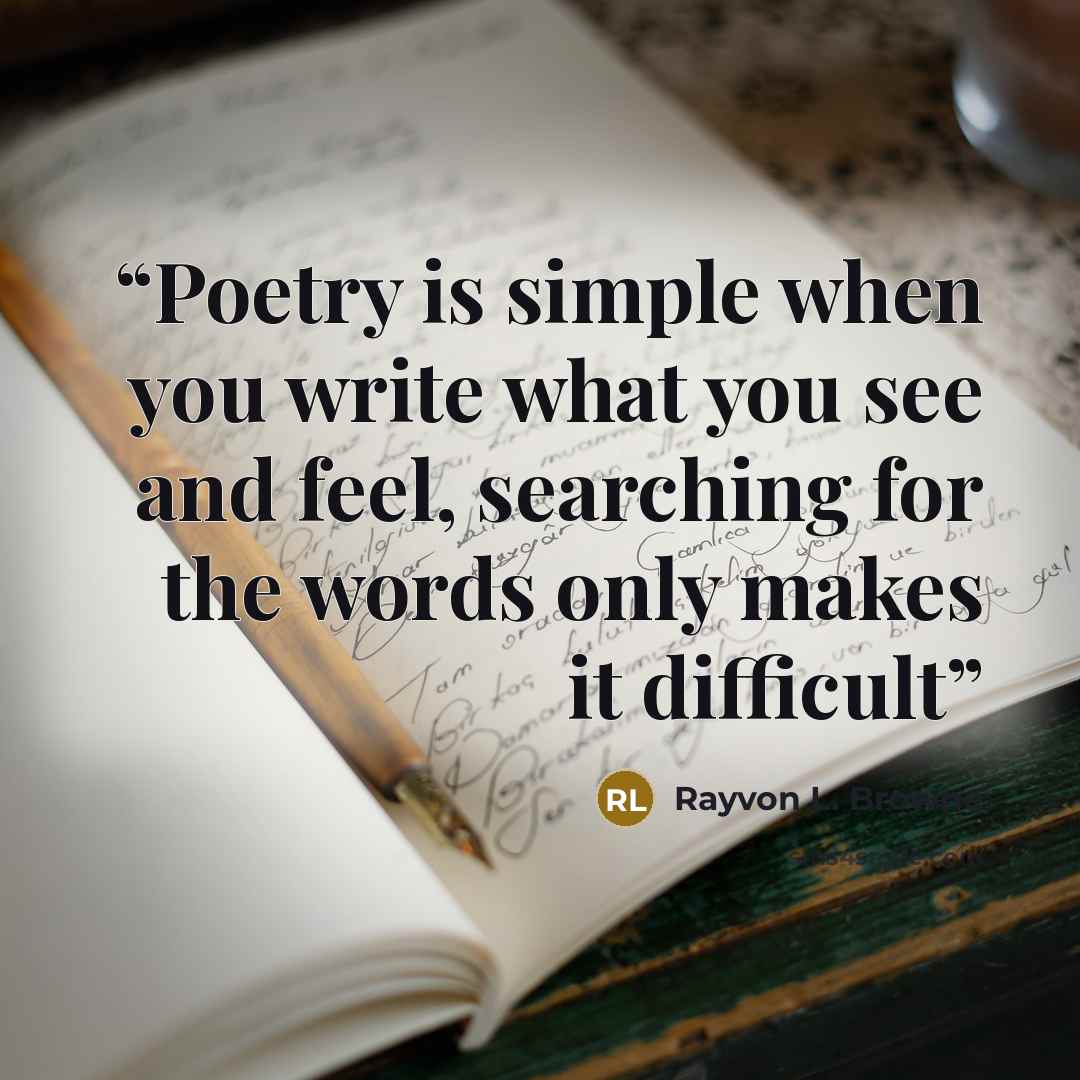 “Poetry is simple when you write what you see and feel, searching for the words only makes it difficult” quote by Rayvon L. Browne