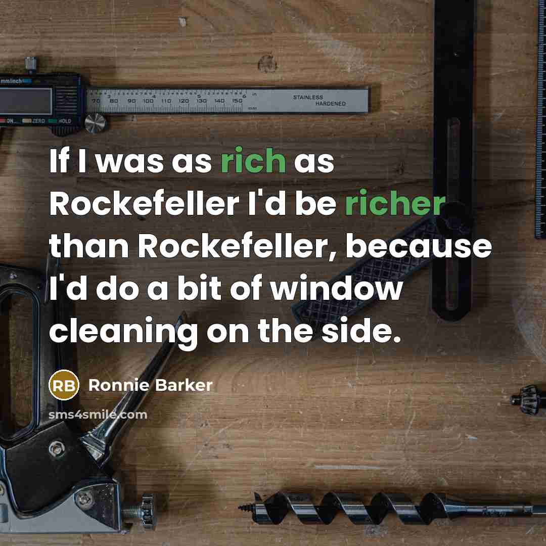 “If I was as rich as Rockefeller I'd be richer than Rockefeller, because I'd do a bit of window cleaning on the side.” quote by Ronnie Barker