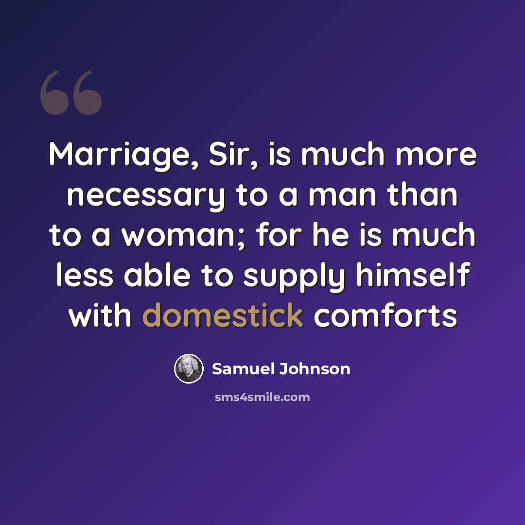 “Marriage, Sir, is much more necessary to a man than to a woman; for he is much less able to supply himself with domestick comforts” quote by Samuel Johnson