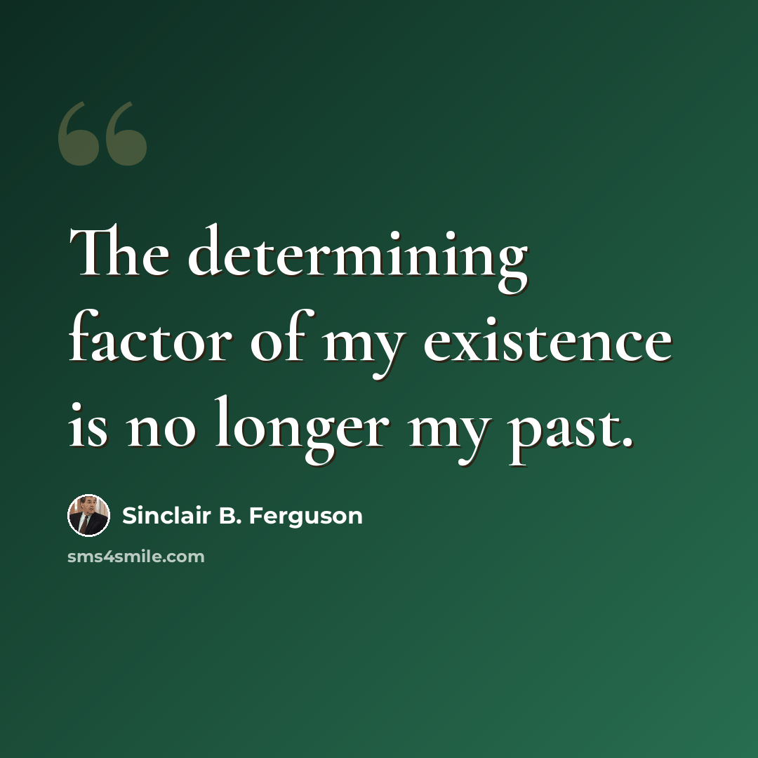 “The determining factor of my existence is no longer my past.” quote by Sinclair B. Ferguson