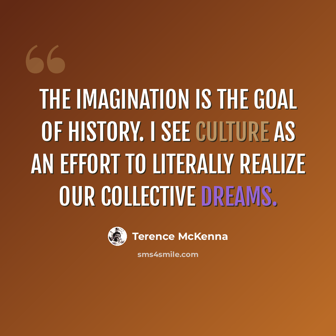 “The imagination is the goal of history. I see culture as an effort to literally realize our collective dreams.” quote by Terence McKenna