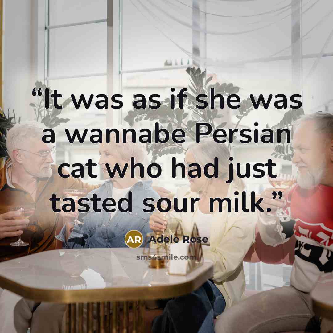 “It was as if she was a wannabe Persian cat who had just tasted sour milk.” quote by Adele Rose