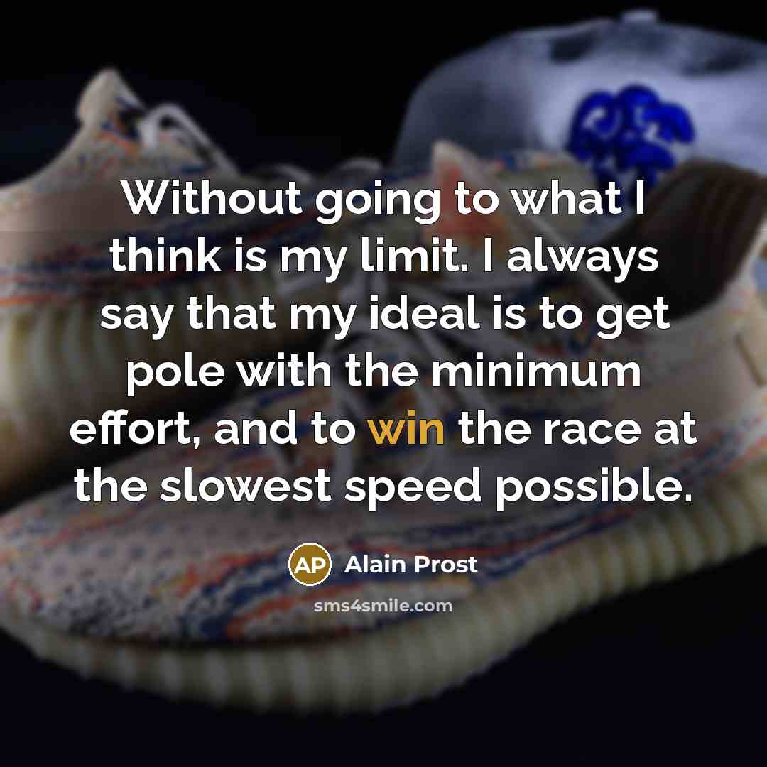 “Without going to what I think is my limit. I always say that my ideal is to get pole with the minimum effort, and to win the race at the slowest speed possible.” quote by Alain Prost