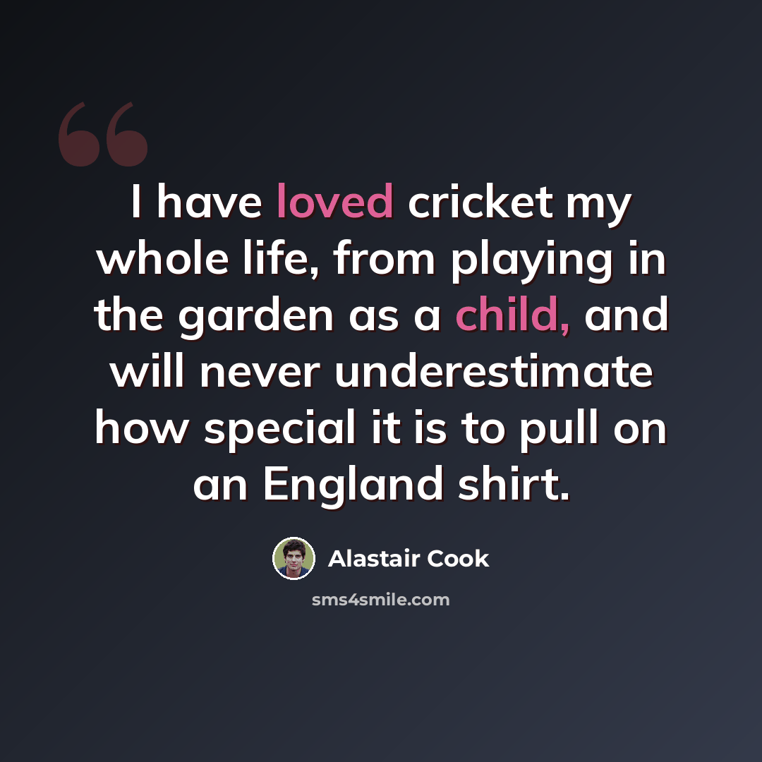 “I have loved cricket my whole life, from playing in the garden as a child, and will never underestimate how special it is to pull on an England shirt.” quote by Alastair Cook