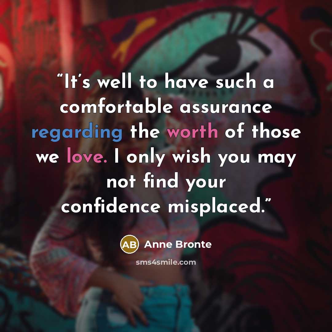 “It’s well to have such a comfortable assurance regarding the worth of those we love. I only wish you may not find your confidence misplaced.” quote by Anne Brontë