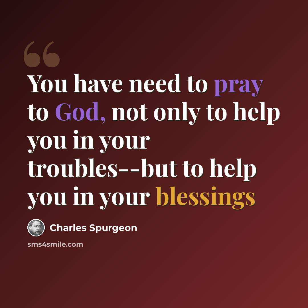 “You have need to pray to God, not only to help you in your troubles--but to help you in your blessings” quote by Charles Spurgeon