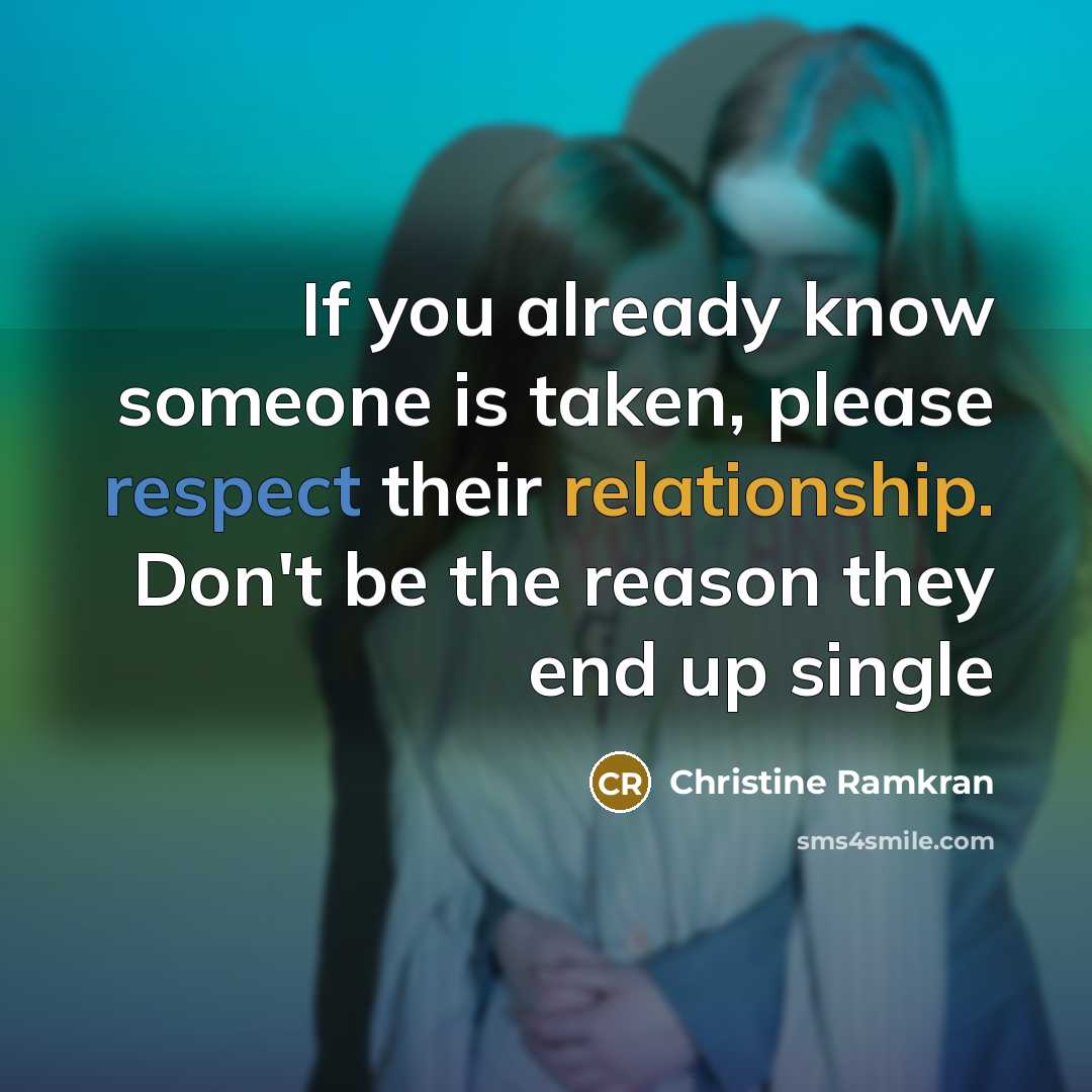 “If you already know someone is taken, please respect their relationship. Don't be the reason they end up single” quote by Christine Ramkran