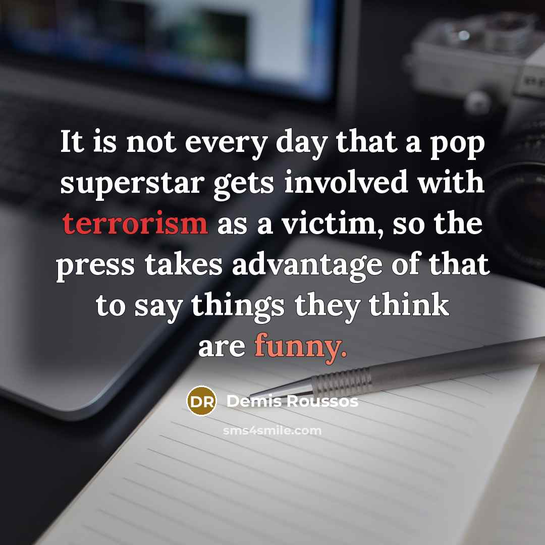 “It is not every day that a pop superstar gets involved with terrorism as a victim, so the press takes advantage of that to say things they think are funny.” quote by Demis Roussos
