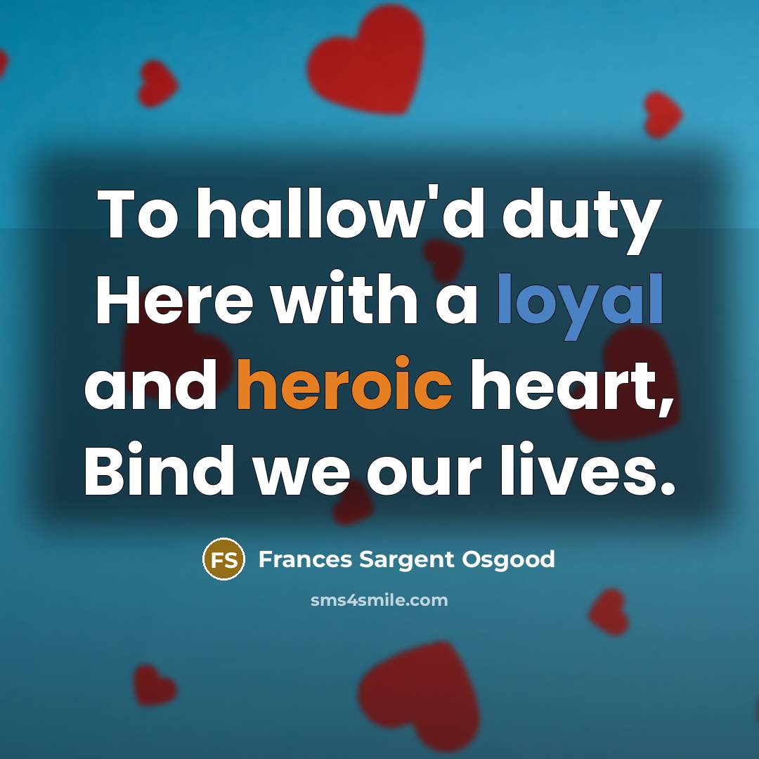 “To hallow'd duty Here with a loyal and heroic heart, Bind we our lives.” quote by Frances Sargent Osgood