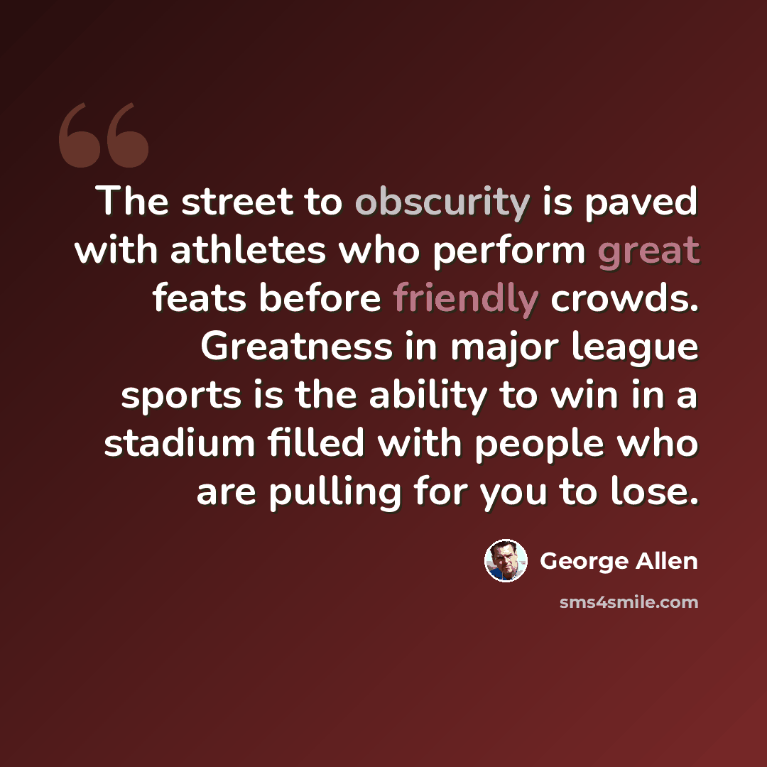 “The street to obscurity is paved with athletes who perform great feats before friendly crowds. Greatness in major league sports is the ability to win in a stadium filled with people who are pulling for you to lose.” quote by George Allen