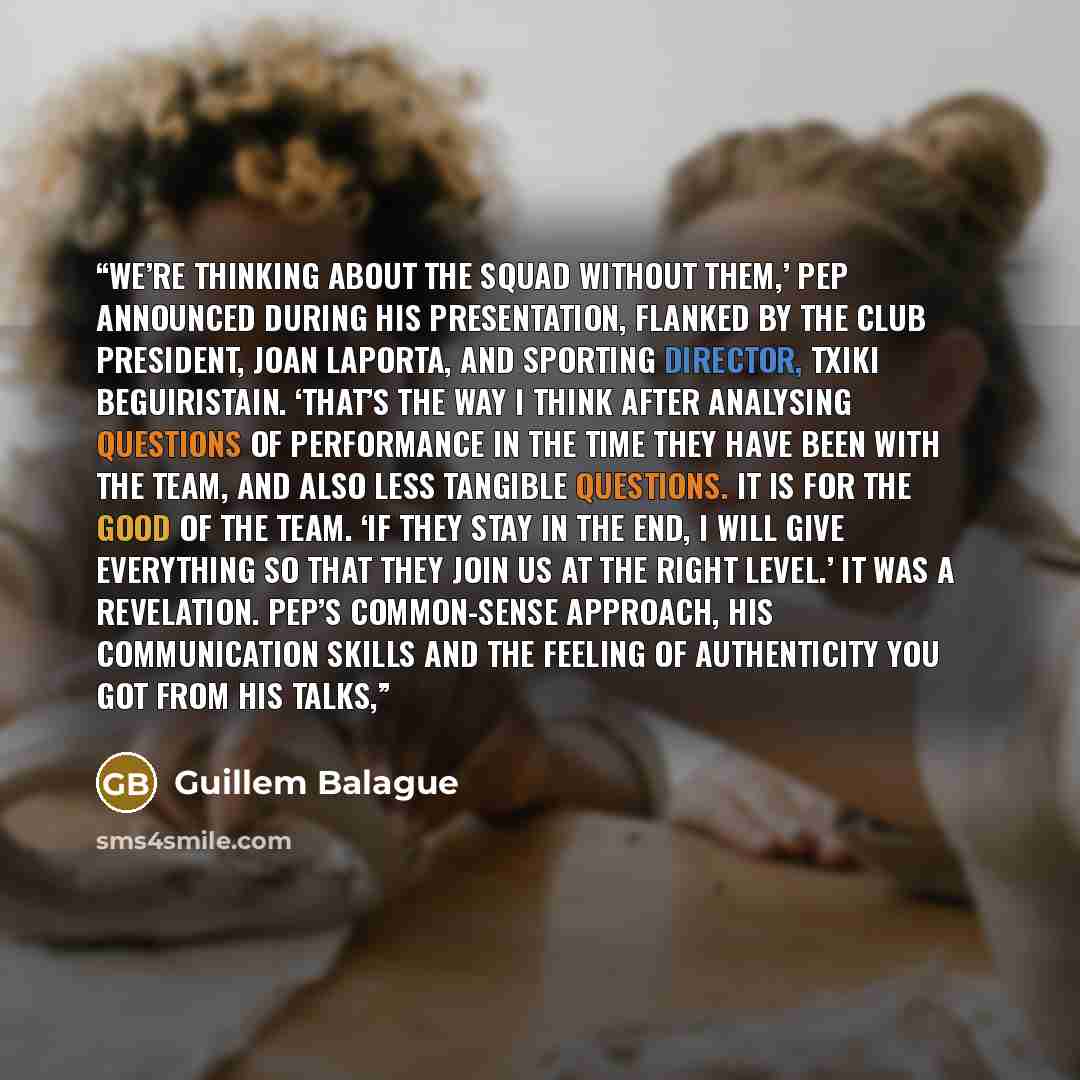 “We’re thinking about the squad without them,’ Pep announced during his presentation, flanked by the club president, Joan Laporta, and sporting director, Txiki Beguiristain. ‘That’s the way I think after analysing questions of performance in the time they have been with the team, and also less…” quote by Guillem Balague