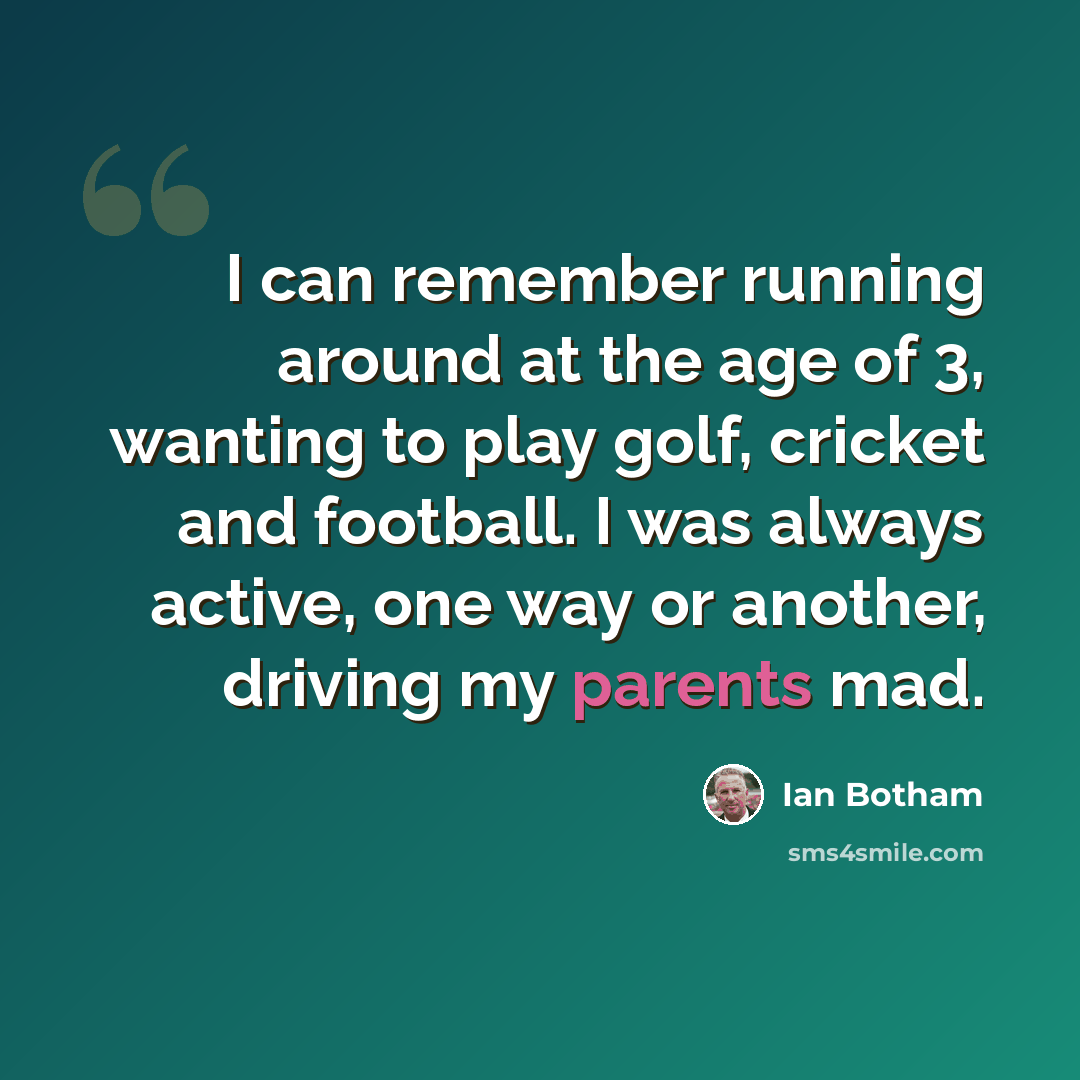 “I can remember running around at the age of 3, wanting to play golf, cricket and football. I was always active, one way or another, driving my parents mad.” quote by Ian Botham