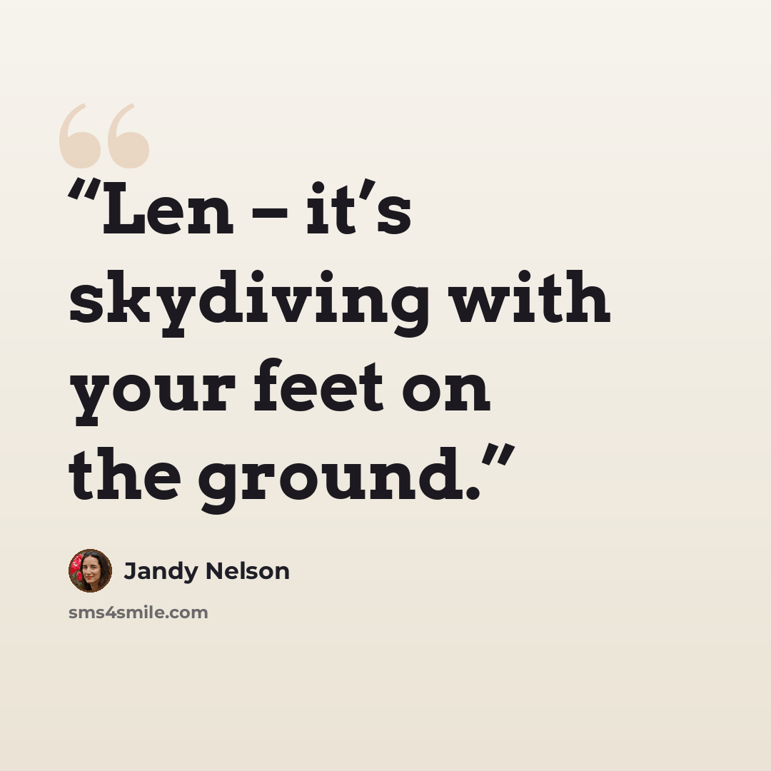 “Len – it’s skydiving with your feet on the ground.” quote by Jandy Nelson