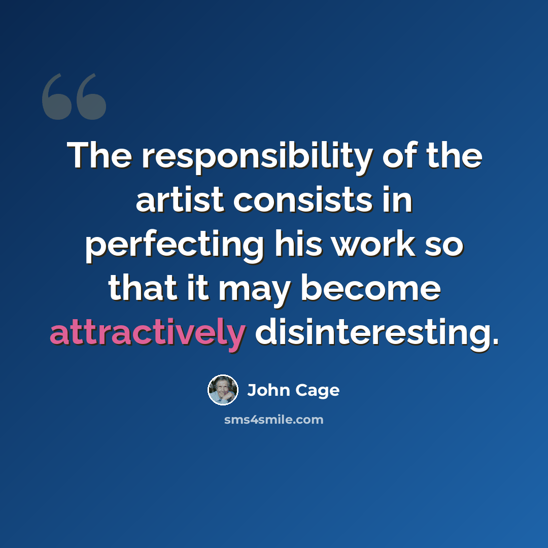 “The responsibility of the artist consists in perfecting his work so that it may become attractively disinteresting.” quote by John Cage