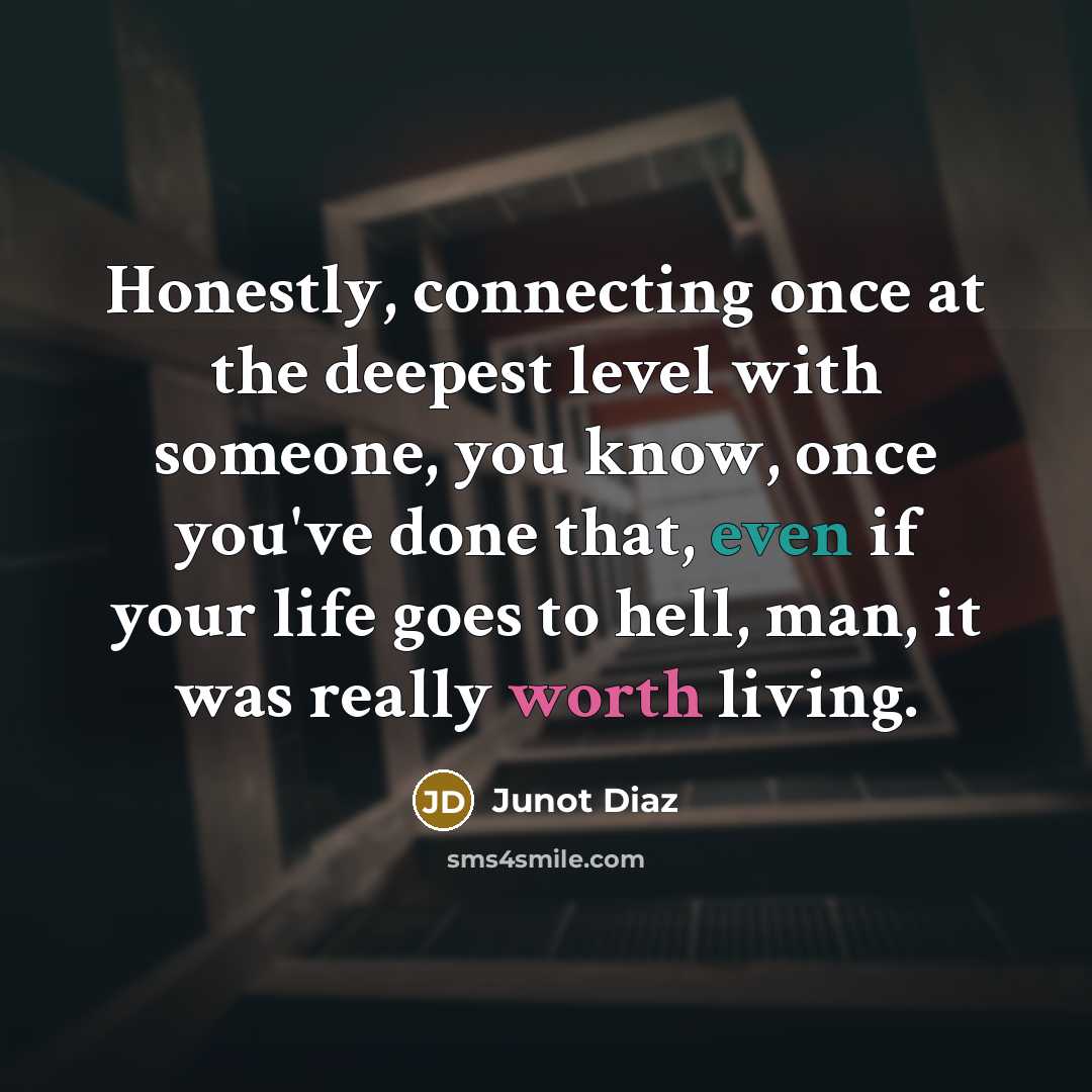 “Honestly, connecting once at the deepest level with someone, you know, once you've done that, even if your life goes to hell, man, it was really worth living.” quote by Junot Diaz