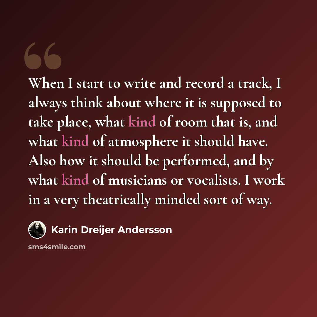 “When I start to write and record a track, I always think about where it is supposed to take place, what kind of room that is, and what kind of atmosphere it should have. Also how it should be performed, and by what kind of musicians or vocalists. I work in a very theatrically minded sort of way.” quote by Karin Dreijer Andersson