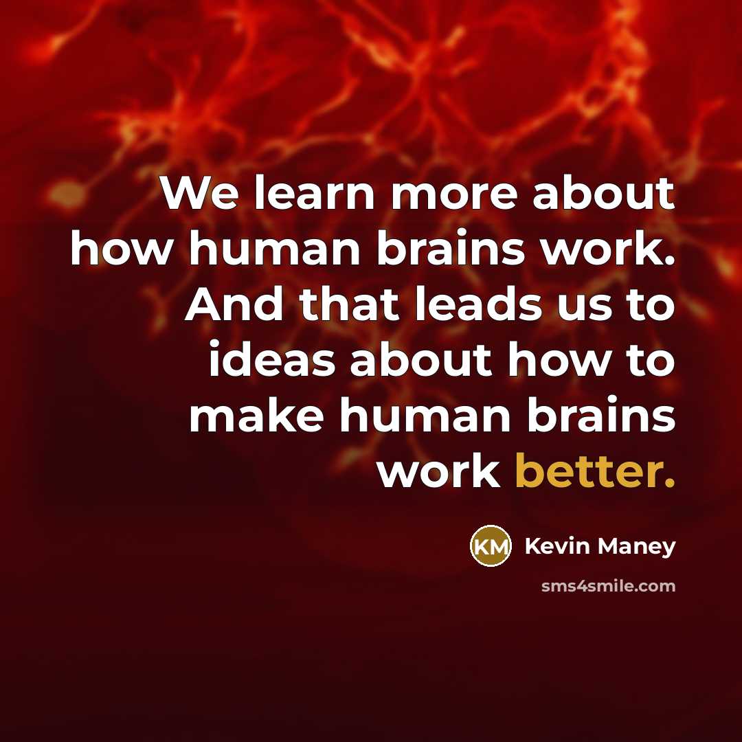 “We learn more about how human brains work. And that leads us to ideas about how to make human brains work better.” quote by Kevin Maney