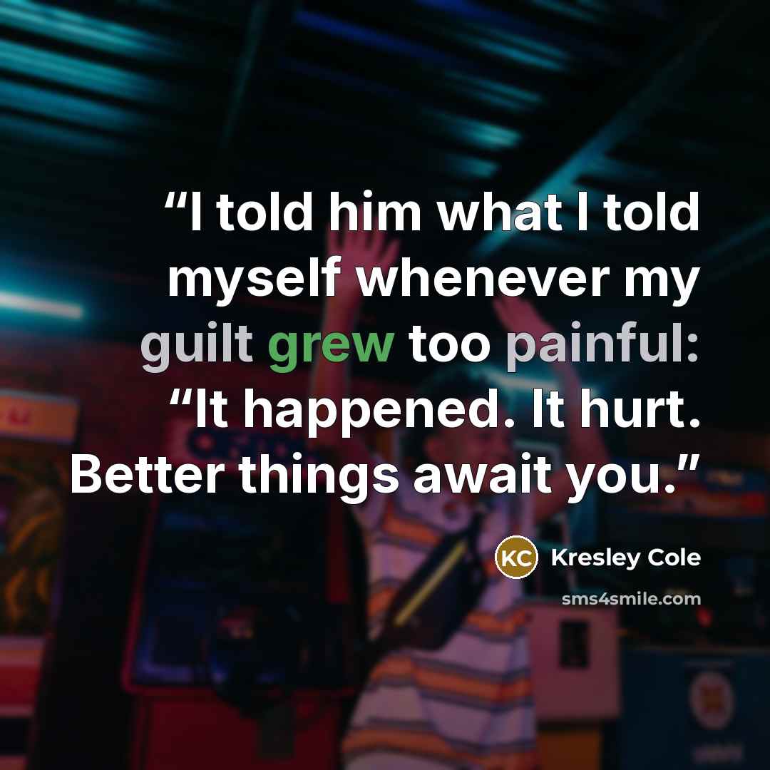“I told him what I told myself whenever my guilt grew too painful: “It happened. It hurt. Better things await you.” quote by Kresley Cole