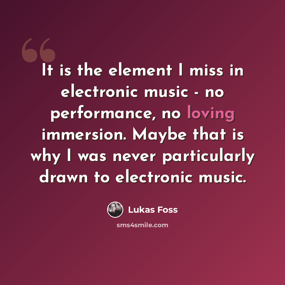 “It is the element I miss in electronic music - no performance, no loving immersion. Maybe that is why I was never particularly drawn to electronic music.” quote by Lukas Foss