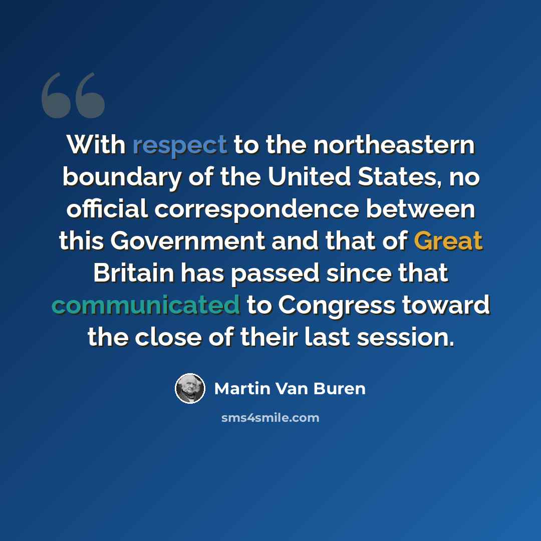 “With respect to the northeastern boundary of the United States, no official correspondence between this Government and that of Great Britain has passed since that communicated to Congress toward the close of their last session.” quote by Martin Van Buren