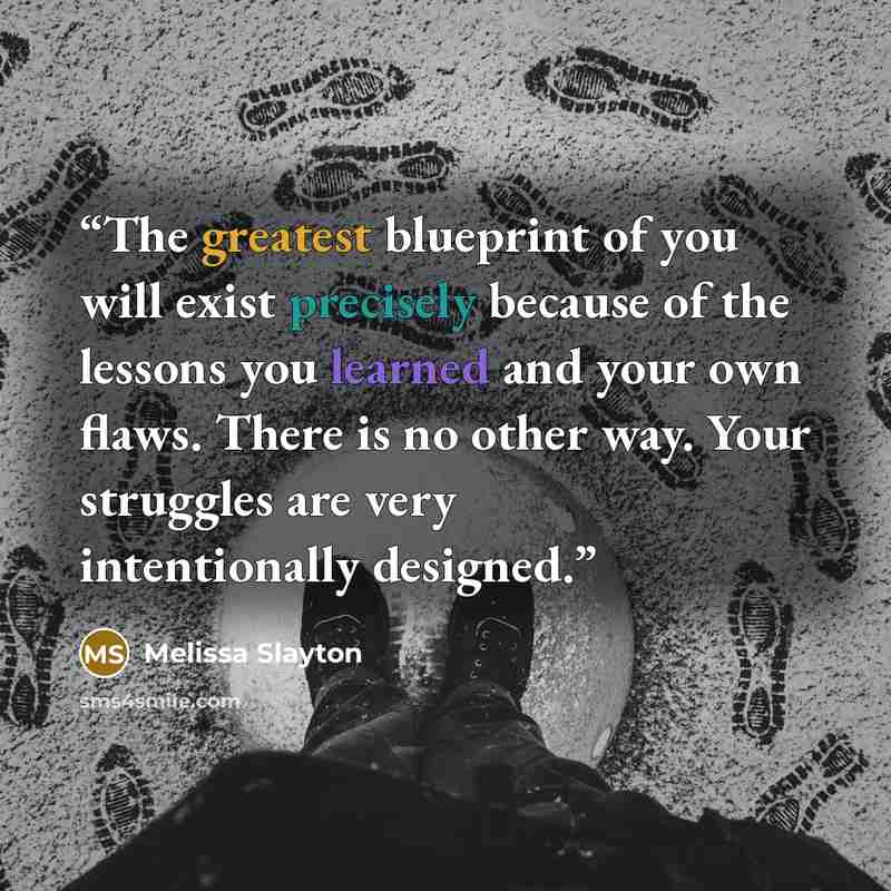 “The greatest blueprint of you will exist precisely because of the lessons you learned and your own flaws. There is no other way. Your struggles are very intentionally designed.” quote by Melissa Slayton