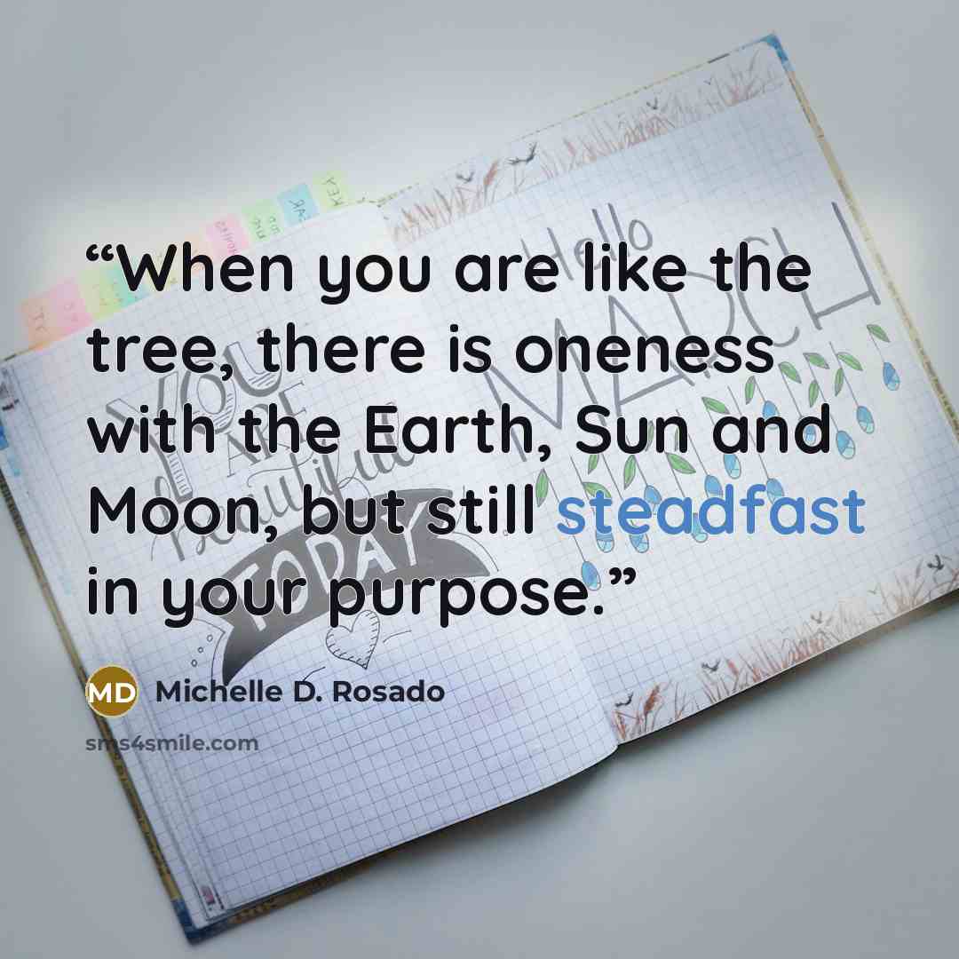 “When you are like the tree, there is oneness with the Earth, Sun and Moon, but still steadfast in your purpose.” quote by Michelle D. Rosado