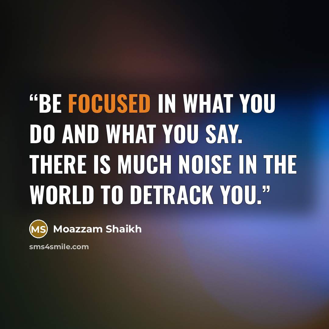 “Be focused in what you do and what you say. There is much noise in the world to detrack you.” quote by Moazzam Shaikh