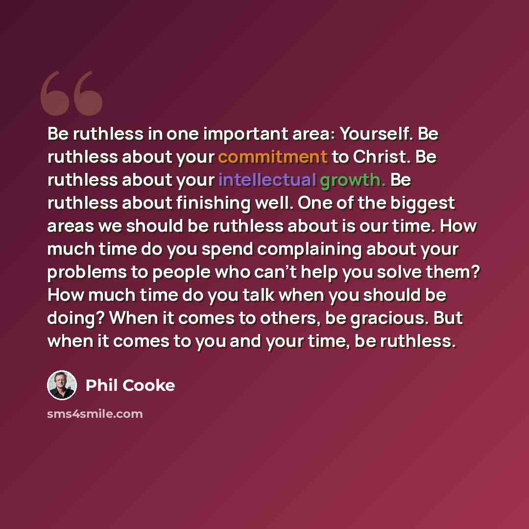 “Be ruthless in one important area: Yourself. Be ruthless about your commitment to Christ. Be ruthless about your intellectual growth. Be ruthless about finishing well. One of the biggest areas we should be ruthless about is our time. How much time do you spend complaining about your problems to…” quote by Phil Cooke