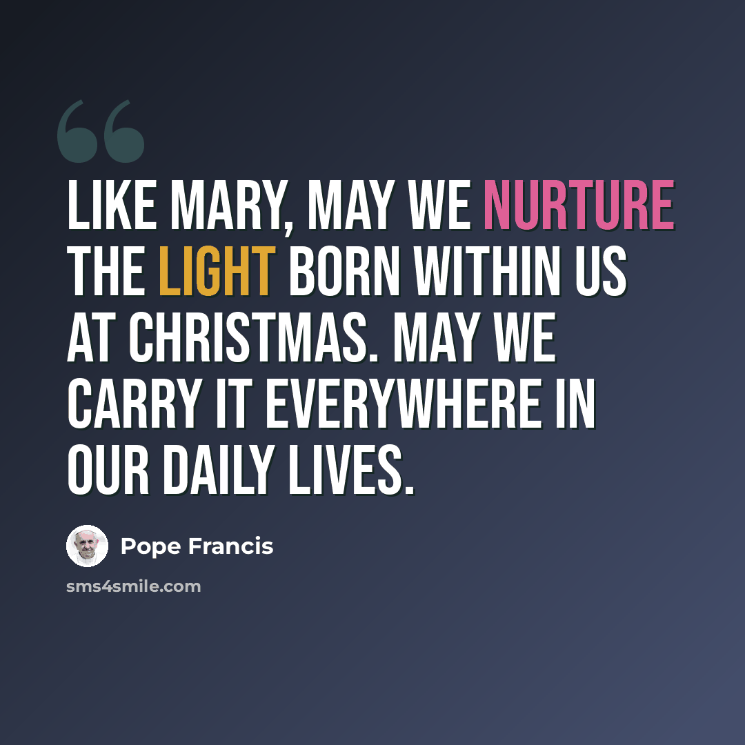 “Like Mary, may we nurture the light born within us at Christmas. May we carry it everywhere in our daily lives.” quote by Pope Francis