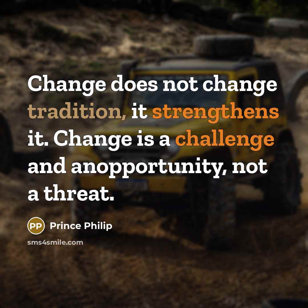 “Change does not change tradition, it strengthens it. Change is a challenge and anopportunity, not a threat.” quote by Prince Philip