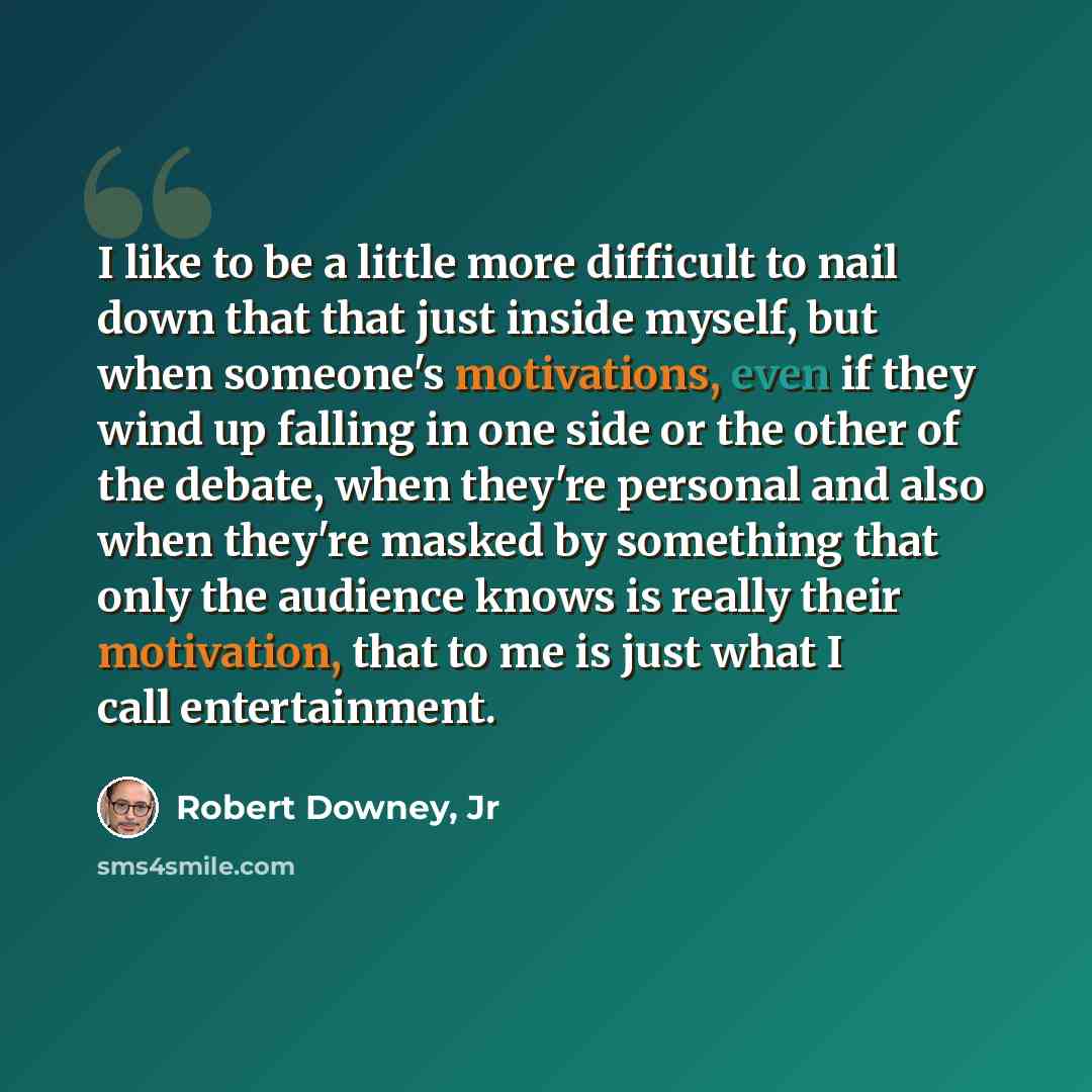 “I like to be a little more difficult to nail down that that just inside myself, but when someone's motivations, even if they wind up falling in one side or the other of the debate, when they're personal and also when they're masked by something that only the audience knows is really their…” quote by Robert Downey, Jr