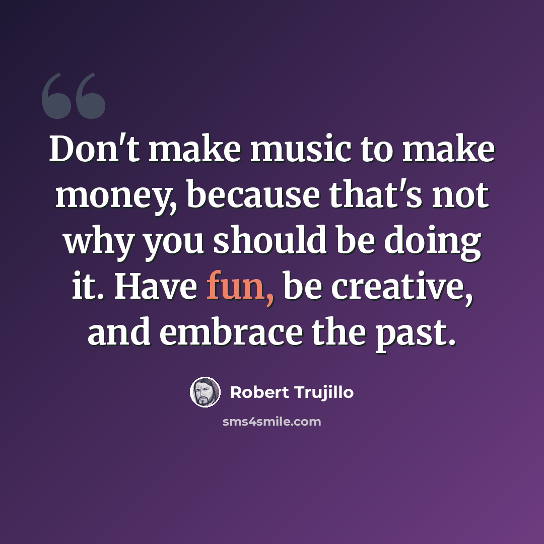 “Don't make music to make money, because that's not why you should be doing it. Have fun, be creative, and embrace the past.” quote by Robert Trujillo