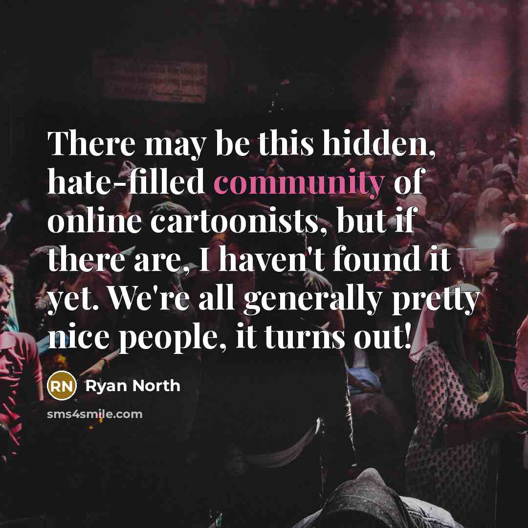 “There may be this hidden, hate-filled community of online cartoonists, but if there are, I haven't found it yet. We're all generally pretty nice people, it turns out!” quote by Ryan North