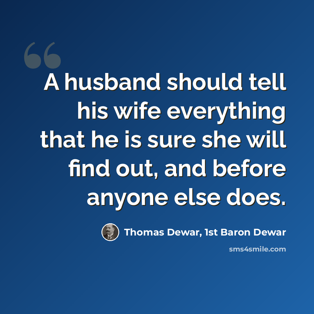 “A husband should tell his wife everything that he is sure she will find out, and before anyone else does.” quote by Thomas Dewar, 1st Baron Dewar