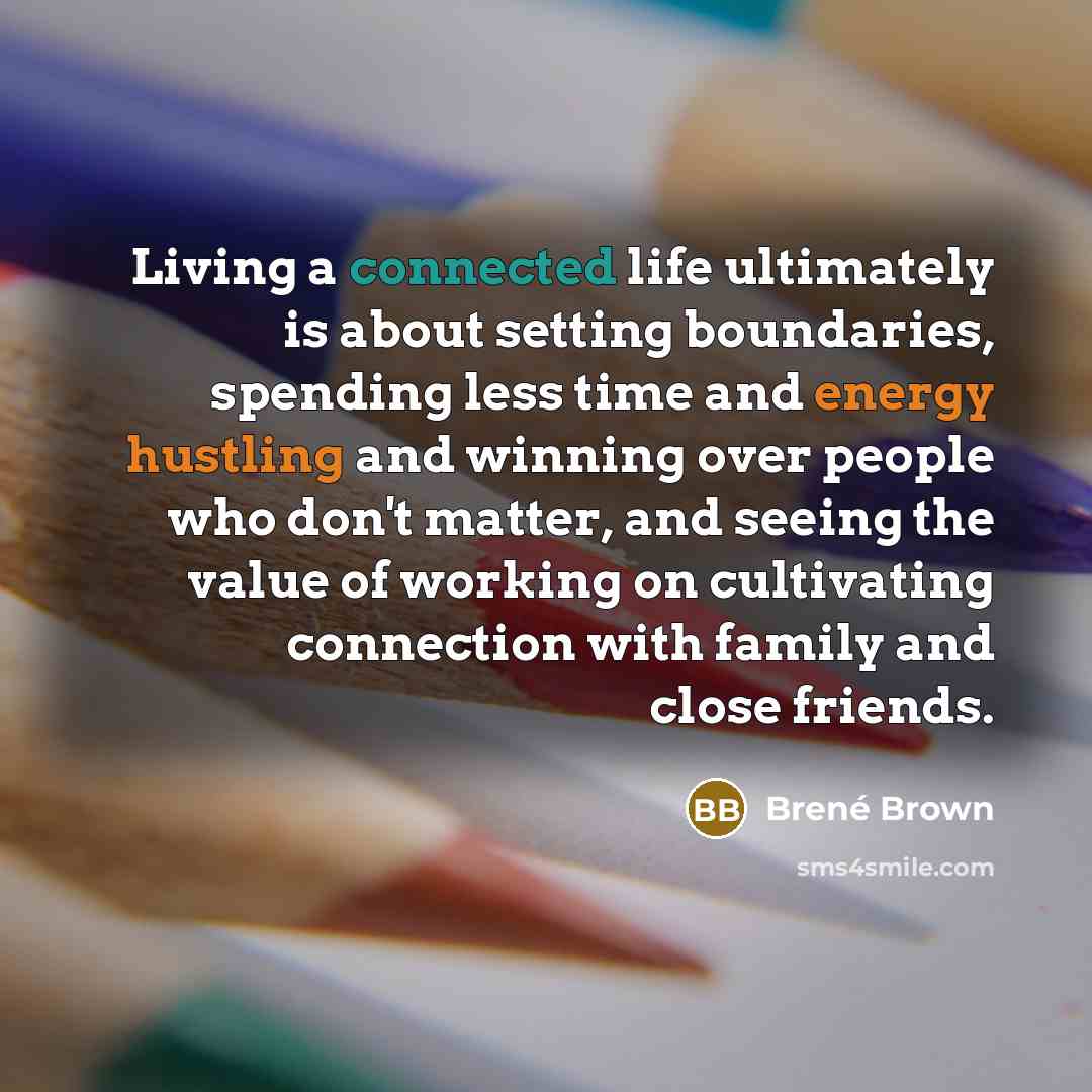 “Living a connected life ultimately is about setting boundaries, spending less time and energy hustling and winning over people who don't matter, and seeing the value of working on cultivating connection with family and close friends.” quote by Brené Brown