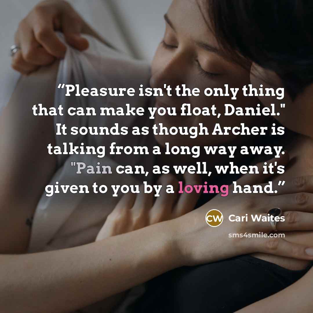 “Pleasure isn't the only thing that can make you float, Daniel." It sounds as though Archer is talking from a long way away. "Pain can, as well, when it's given to you by a loving hand.” quote by Cari Waites