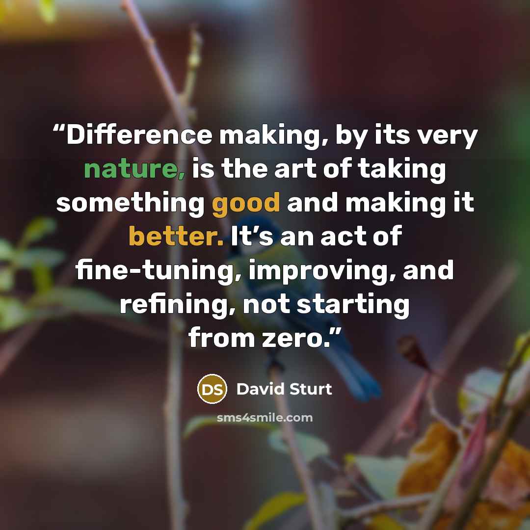 “Difference making, by its very nature, is the art of taking something good and making it better. It’s an act of fine-tuning, improving, and refining, not starting from zero.” quote by David Sturt