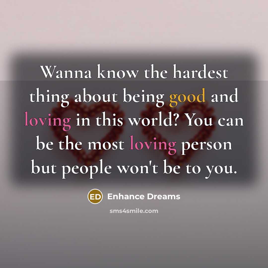 “Wanna know the hardest thing about being good and loving in this world? You can be the most loving person but people won't be to you.” quote by Enhance Dreams
