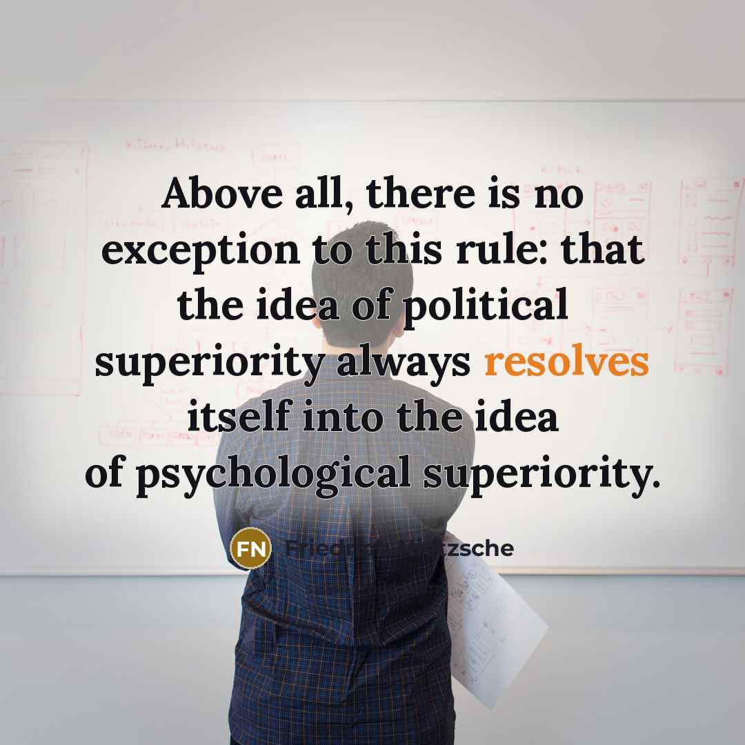 “Above all, there is no exception to this rule: that the idea of political superiority always resolves itself into the idea of psychological superiority.” quote by Friedrich Nietzsche