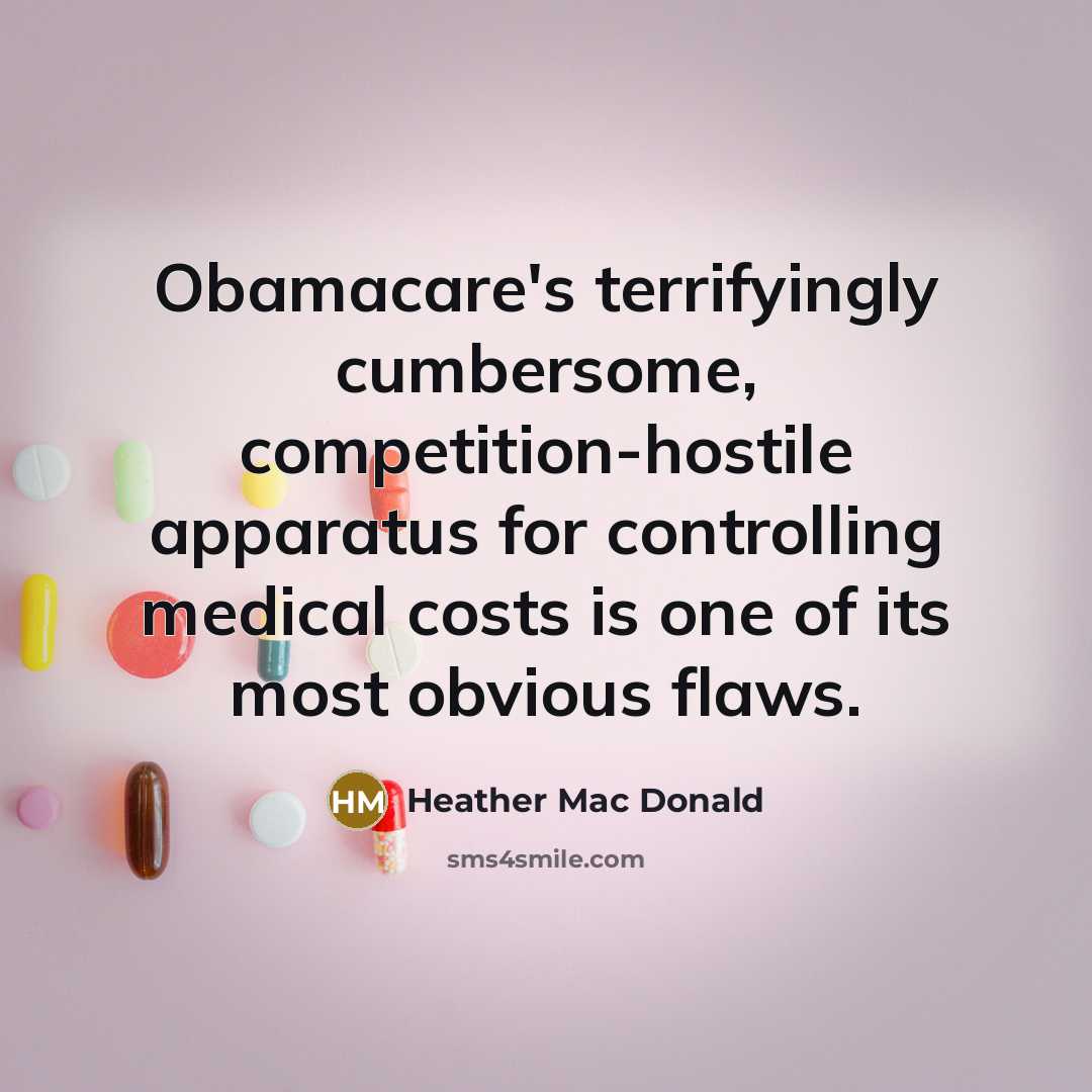 “Obamacare's terrifyingly cumbersome, competition-hostile apparatus for controlling medical costs is one of its most obvious flaws.” quote by Heather Mac Donald