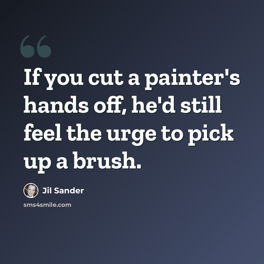 “If you cut a painter's hands off, he'd still feel the urge to pick up a brush.” quote by Jil Sander