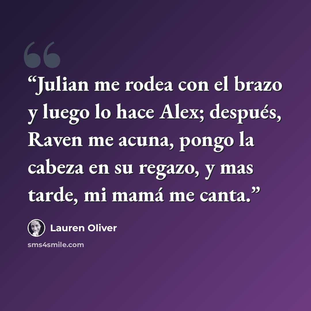 “Julian me rodea con el brazo y luego lo hace Alex; después, Raven me acuna, pongo la cabeza en su regazo, y mas tarde, mi mamá me canta.” quote by Lauren Oliver